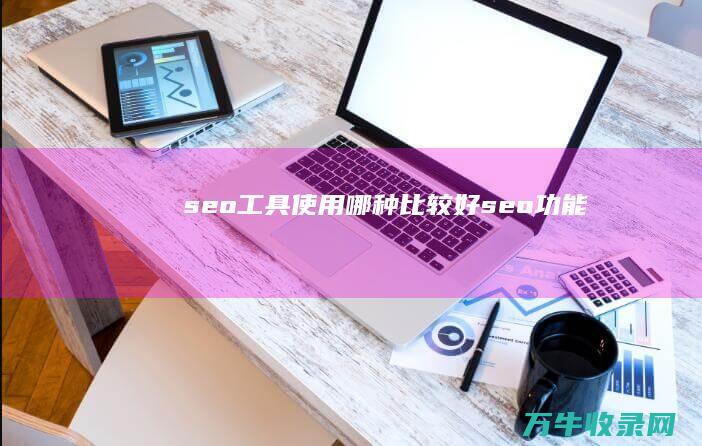 seo工具使用哪种比较好 (seo功能)