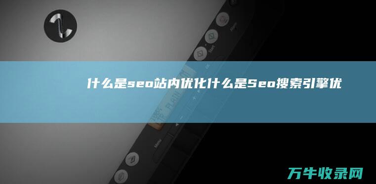 什么是seo站内优化 (什么是Seo搜索引擎优化)