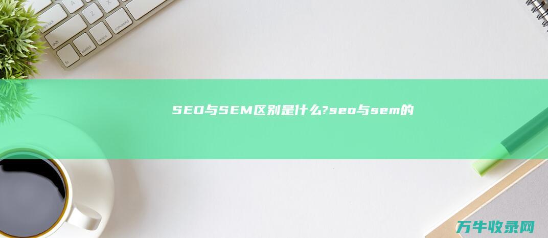 SEO与SEM区别是什么? (seo与sem的关系为负相关)