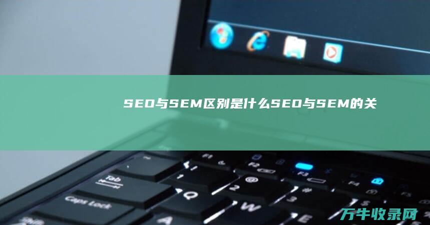 SEO与SEM区别是什么 (SEO与SEM的关系)