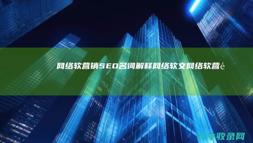 网络软营销 SEO 名词解释网络软文 (网络软营销理论名词解释)