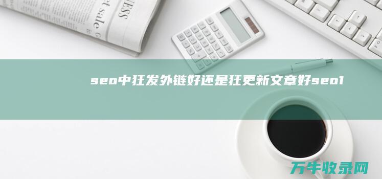 seo中 狂发外链好 还是狂更新文章好 (seo1发布处)